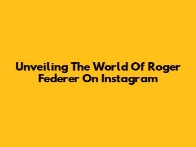 Unveiling The World Of Roger Federer On Instagram