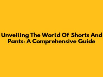 Unveiling The World Of Shorts And Pants: A Comprehensive Guide
