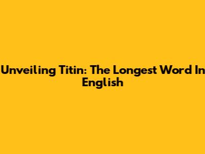 Unveiling Titin: The Longest Word In English