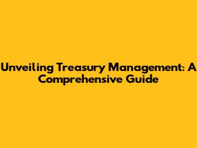 Unveiling Treasury Management: A Comprehensive Guide