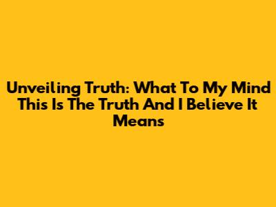 Unveiling Truth: What 'To My Mind This Is The Truth And I Believe It' Means