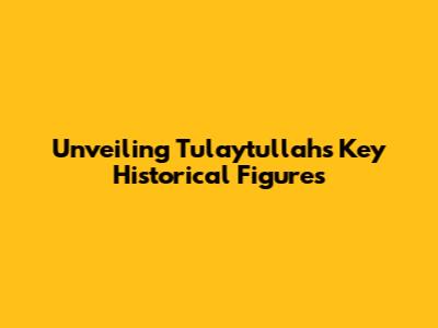 Unveiling Tulaytullah's Key Historical Figures