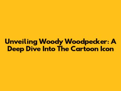 Unveiling Woody Woodpecker: A Deep Dive Into The Cartoon Icon