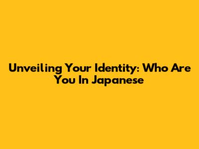 Unveiling Your Identity: 'Who Are You' In Japanese