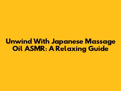 Unwind With Japanese Massage Oil ASMR: A Relaxing Guide