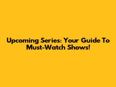Upcoming Series: Your Guide To Must-Watch Shows!