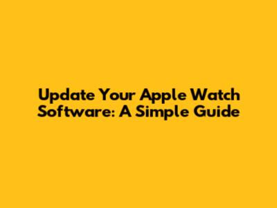 Update Your Apple Watch Software: A Simple Guide