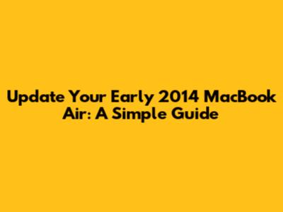 Update Your Early 2014 MacBook Air: A Simple Guide