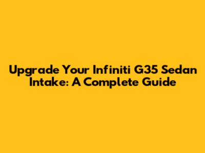 Upgrade Your Infiniti G35 Sedan Intake: A Complete Guide