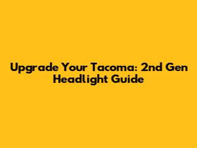 Upgrade Your Tacoma: 2nd Gen Headlight Guide