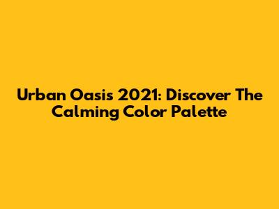 Urban Oasis 2021: Discover The Calming Color Palette