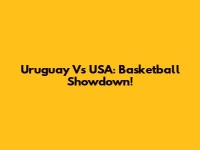 Uruguay Vs USA: Basketball Showdown!