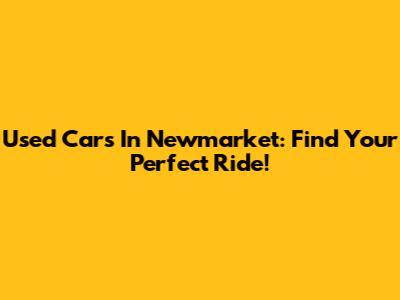 Used Cars In Newmarket: Find Your Perfect Ride!