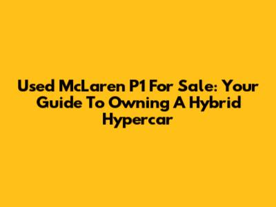 Used McLaren P1 For Sale: Your Guide To Owning A Hybrid Hypercar