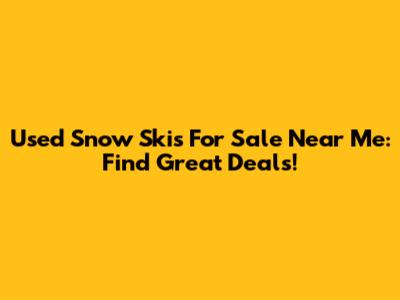 Used Snow Skis For Sale Near Me: Find Great Deals!