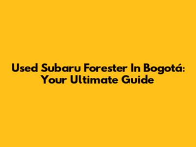 Used Subaru Forester In Bogotá: Your Ultimate Guide