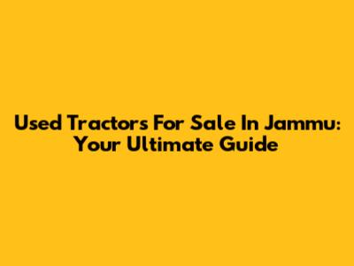 Used Tractors For Sale In Jammu: Your Ultimate Guide