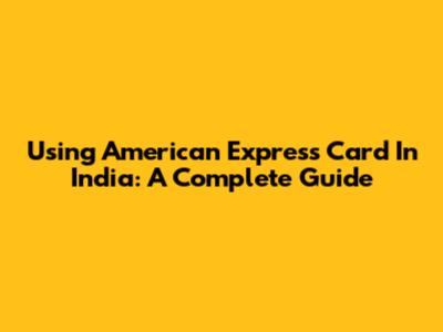 Using American Express Card In India: A Complete Guide