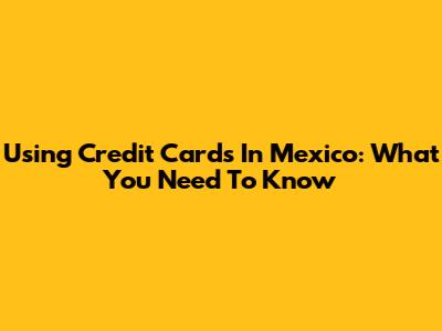 Using Credit Cards In Mexico: What You Need To Know