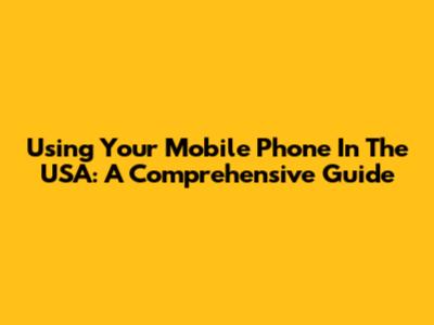Using Your Mobile Phone In The USA: A Comprehensive Guide