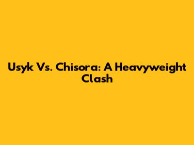 Usyk Vs. Chisora: A Heavyweight Clash