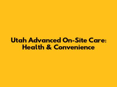 Utah Advanced On-Site Care: Health & Convenience
