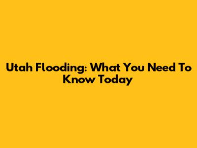 Utah Flooding: What You Need To Know Today