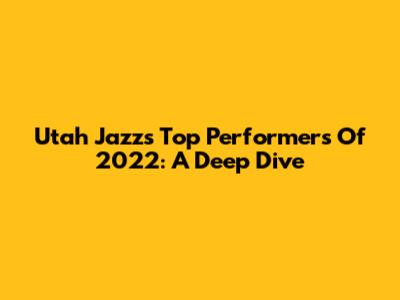 Utah Jazz's Top Performers Of 2022: A Deep Dive