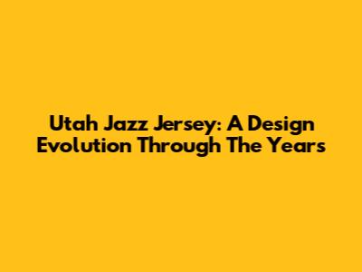 Utah Jazz Jersey: A Design Evolution Through The Years