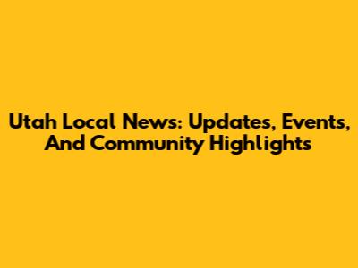 Utah Local News: Updates, Events, And Community Highlights