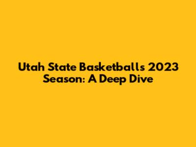 Utah State Basketball's 2023 Season: A Deep Dive