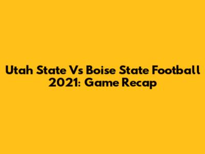 Utah State Vs Boise State Football 2021: Game Recap