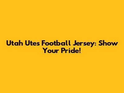 Utah Utes Football Jersey: Show Your Pride!
