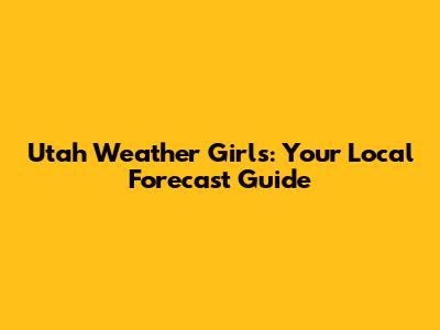 Utah Weather Girls: Your Local Forecast Guide