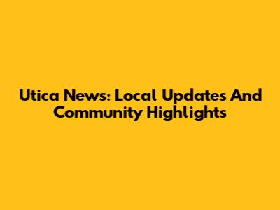 Utica News: Local Updates And Community Highlights