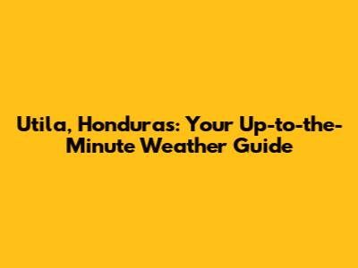 Utila, Honduras: Your Up-to-the-Minute Weather Guide