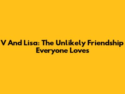 V And Lisa: The Unlikely Friendship Everyone Loves