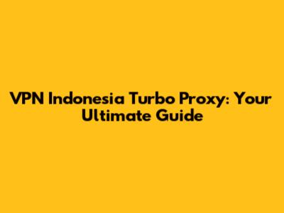 VPN Indonesia Turbo Proxy: Your Ultimate Guide