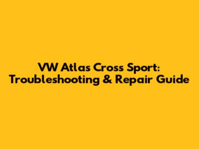 VW Atlas Cross Sport: Troubleshooting & Repair Guide