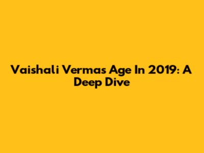 Vaishali Verma's Age In 2019: A Deep Dive
