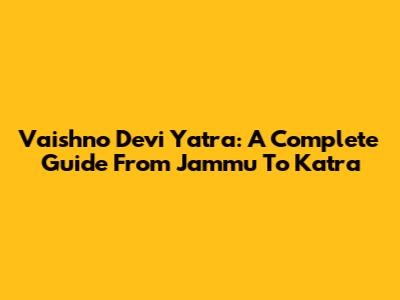 Vaishno Devi Yatra: A Complete Guide From Jammu To Katra