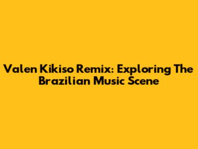 Valen Kikiso Remix: Exploring The Brazilian Music Scene