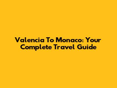 Valencia To Monaco: Your Complete Travel Guide