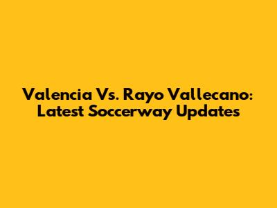 Valencia Vs. Rayo Vallecano: Latest Soccerway Updates
