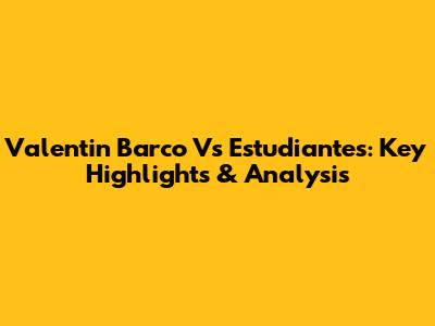 Valentin Barco Vs Estudiantes: Key Highlights & Analysis