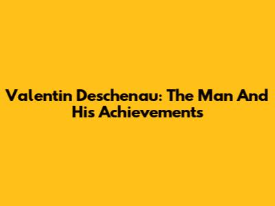 Valentin Deschenau: The Man And His Achievements