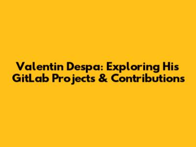 Valentin Despa: Exploring His GitLab Projects & Contributions