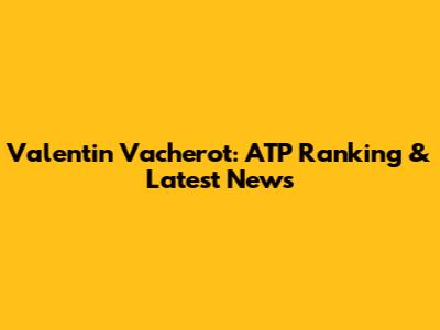 Valentin Vacherot: ATP Ranking & Latest News