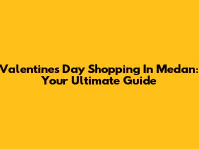 Valentine's Day Shopping In Medan: Your Ultimate Guide