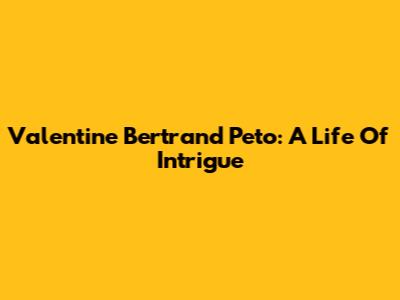 Valentine Bertrand Peto: A Life Of Intrigue